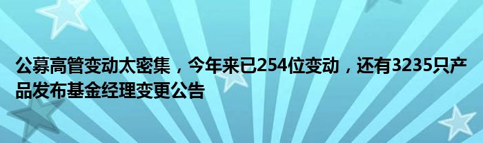 公募高管变动太密集,今年来已254位变动,还有3235只产品发布基金经理变更公告