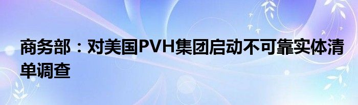 商务部:对美国PVH集团启动不可靠实体清单调查