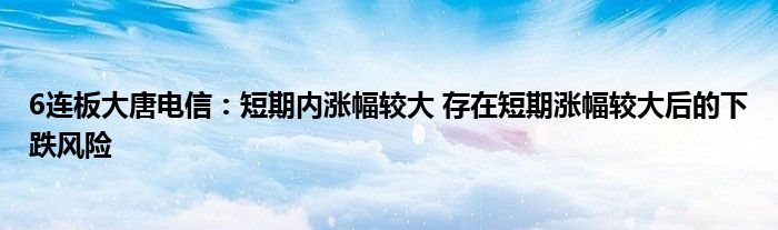 6连板大唐电信:短期内涨幅较大 存在短期涨幅较大后的下跌风险