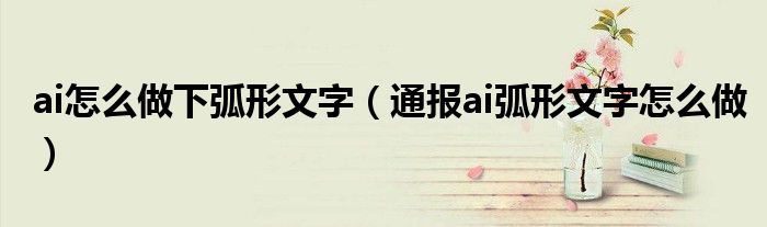 ai怎么做下弧形文字(通报ai弧形文字怎么做)