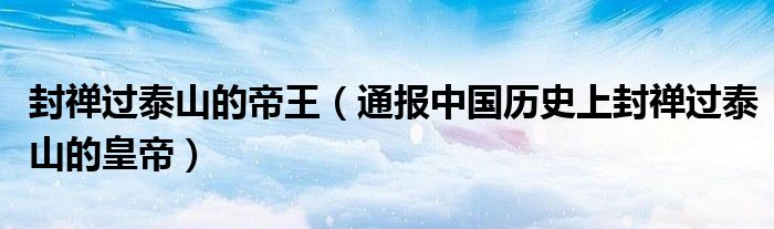 封禅过泰山的帝王(通报中国历史上封禅过泰山的皇帝)