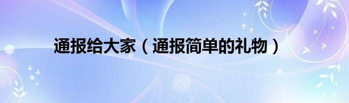 通报给大家(通报简单的礼物)