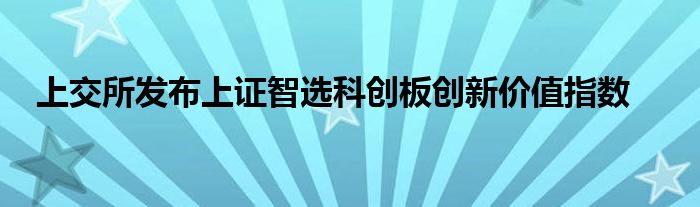 上交所发布上证智选科创板创新价值指数