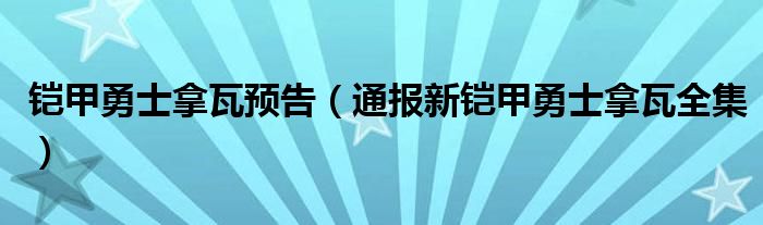 铠甲勇士拿瓦预告(通报新铠甲勇士拿瓦全集)