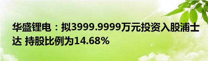 华盛锂电:拟3999.9999万元投资入股浦士达 持股比例为14.68%