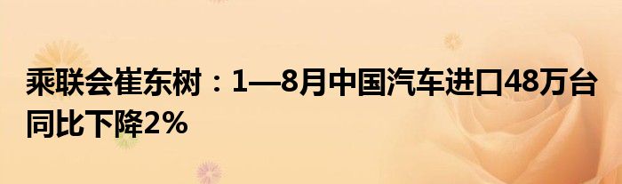 乘联会崔东树:1—8月中国汽车进口48万台 同比下降2%