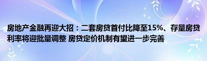 房地产金融再迎大招:二套房贷首付比降至15%、存量房贷利率将迎批量调整 房贷定价机制有望进一步完善
