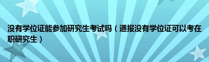 没有学位证能参加研究生考试吗(通报没有学位证可以考在职研究生)