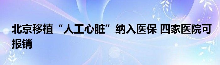 北京移植“人工心脏”纳入医保 四家医院可报销