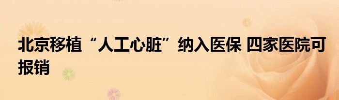 北京移植“人工心脏”纳入医保 四家医院可报销