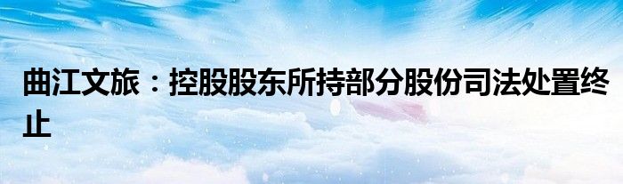 曲江文旅:控股股东所持部分股份司法处置终止