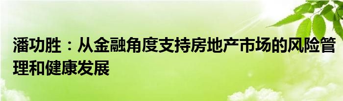 潘功胜:从金融角度支持房地产市场的风险管理和健康发展