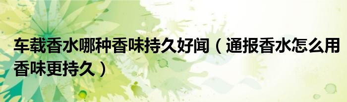 车载香水哪种香味持久好闻(通报香水怎么用香味更持久)