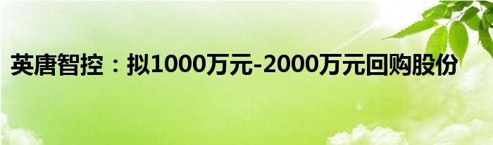 英唐智控:拟1000万元-2000万元回购股份