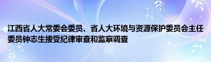江西省人大常委会委员、省人大环境与资源保护委员会主任委员钟志生接受纪律审查和监察调查