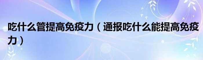 吃什么管提高免疫力(通报吃什么能提高免疫力)