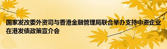 国家发改委外资司与香港金融管理局联合举办支持中资企业在港发债政策宣介会