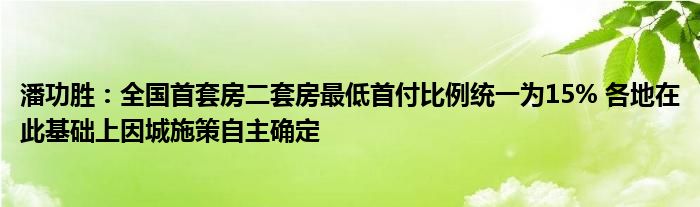 潘功胜:全国首套房二套房最低首付比例统一为15% 各地在此基础上因城施策自主确定
