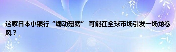 这家日本小银行“煽动翅膀” 可能在全球市场引发一场龙卷风?