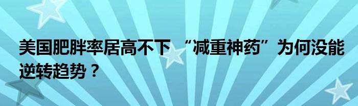美国肥胖率居高不下 “减重神药”为何没能逆转趋势?