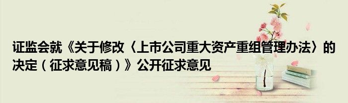 证监会就《关于修改〈上市公司重大资产重组管理办法〉的决定(征求意见稿)》公开征求意见