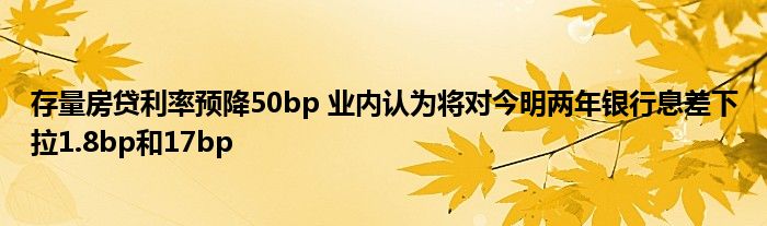 存量房贷利率预降50bp 业内认为将对今明两年银行息差下拉1.8bp和17bp