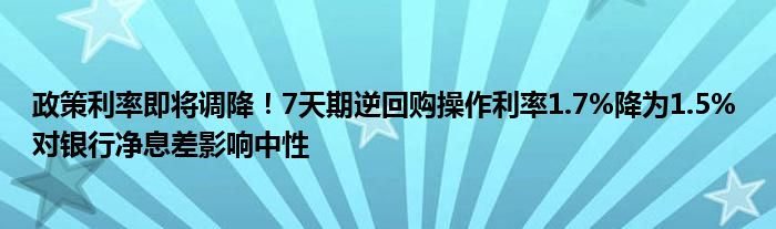 政策利率即将调降!7天期逆回购操作利率1.7%降为1.5% 对银行净息差影响中性