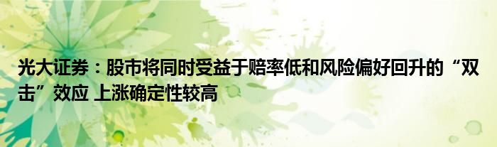 光大证券:股市将同时受益于赔率低和风险偏好回升的“双击”效应 上涨确定性较高