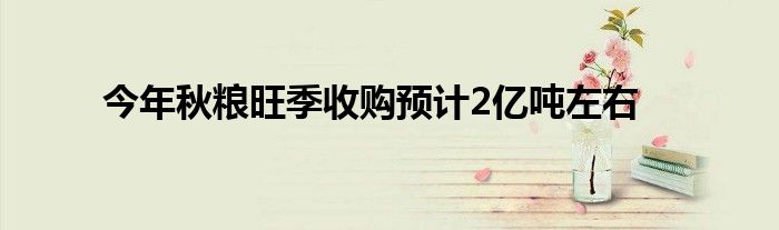 今年秋粮旺季收购预计2亿吨左右
