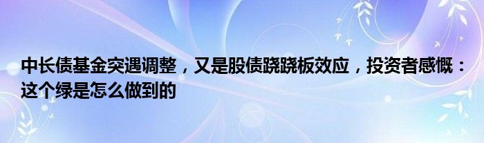 中长债基金突遇调整,又是股债跷跷板效应,投资者感慨:这个绿是怎么做到的