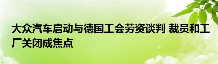大众汽车启动与德国工会劳资谈判 裁员和工厂关闭成焦点
