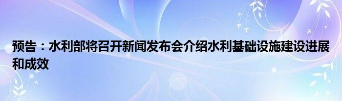 预告:水利部将召开新闻发布会介绍水利基础设施建设进展和成效