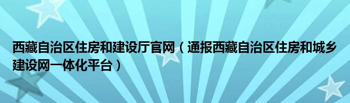 西藏自治区住房和建设厅官网(通报西藏自治区住房和城乡建设网一体化平台)