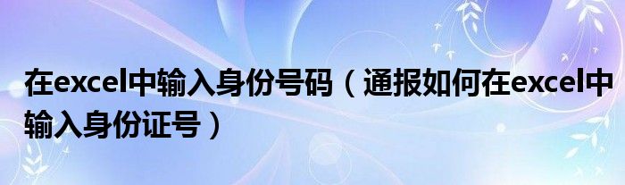 在excel中输入身份号码（通报如何在excel中输入身份证号）