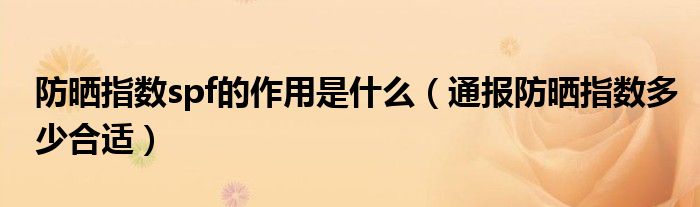 防晒指数spf的作用是什么(通报防晒指数多少合适)