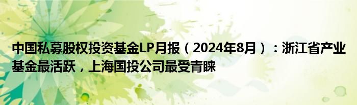 中国私募股权投资基金LP月报(2024年8月):浙江省产业基金最活跃,上海国投公司最受青睐
