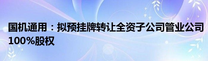 国机通用:拟预挂牌转让全资子公司管业公司100%股权