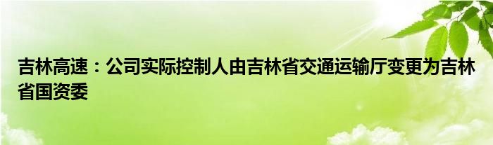 吉林高速:公司实际控制人由吉林省交通运输厅变更为吉林省国资委