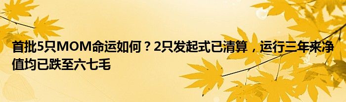 首批5只MOM命运如何?2只发起式已清算,运行三年来净值均已跌至六七毛