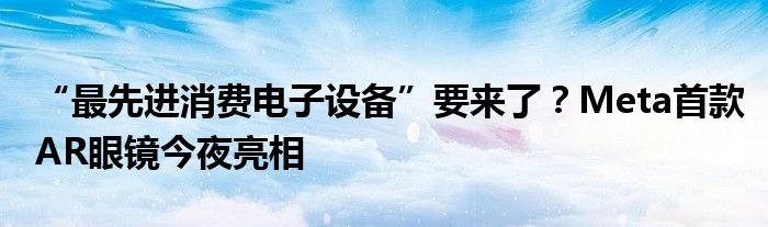 “最先进消费电子设备”要来了?Meta首款AR眼镜今夜亮相