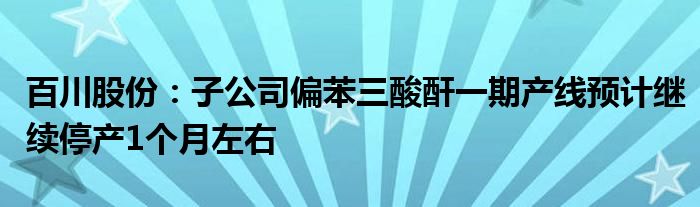 百川股份:子公司偏苯三酸酐一期产线预计继续停产1个月左右