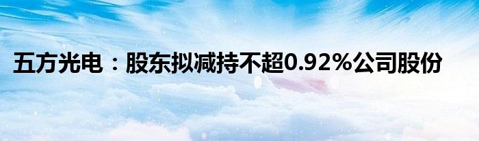 五方光电:股东拟减持不超0.92%公司股份