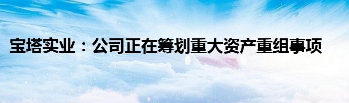 宝塔实业:公司正在筹划重大资产重组事项