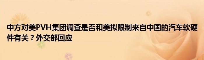 中方对美PVH集团调查是否和美拟限制来自中国的汽车软硬件有关?外交部回应