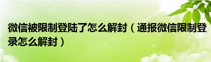 微信被限制登陆了怎么解封(通报微信限制登录怎么解封)