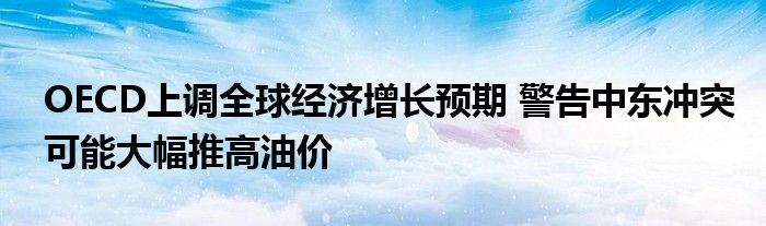 OECD上调全球经济增长预期 警告中东冲突可能大幅推高油价