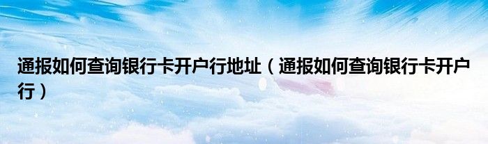 通报如何查询银行卡开户行地址(通报如何查询银行卡开户行)