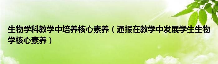 生物学科教学中培养核心素养(通报在教学中发展学生生物学核心素养)