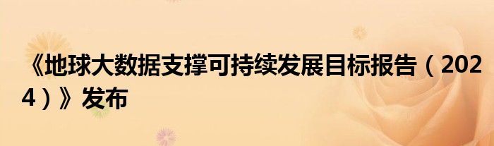 《地球大数据支撑可持续发展目标报告(2024)》发布