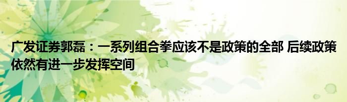 广发证券郭磊:一系列组合拳应该不是政策的全部 后续政策依然有进一步发挥空间